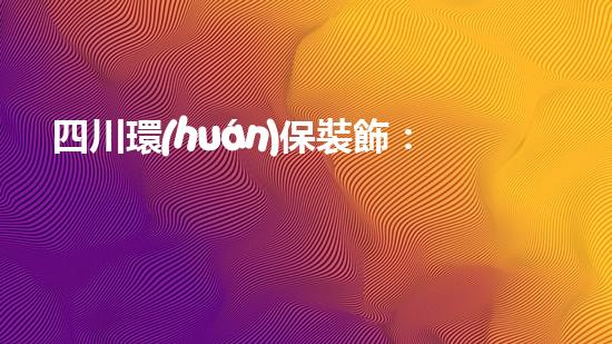 四川環(huán)保裝飾：環(huán)保衛(wèi)士，書寫美好明天